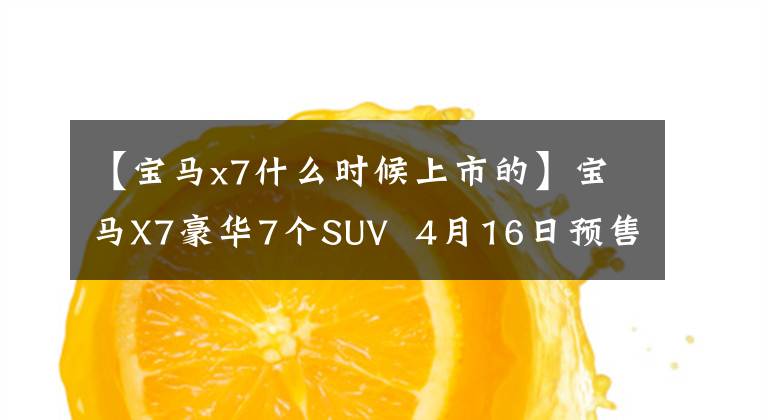 【宝马x7什么时候上市的】宝马X7豪华7个SUV  4月16日预售/5月推出