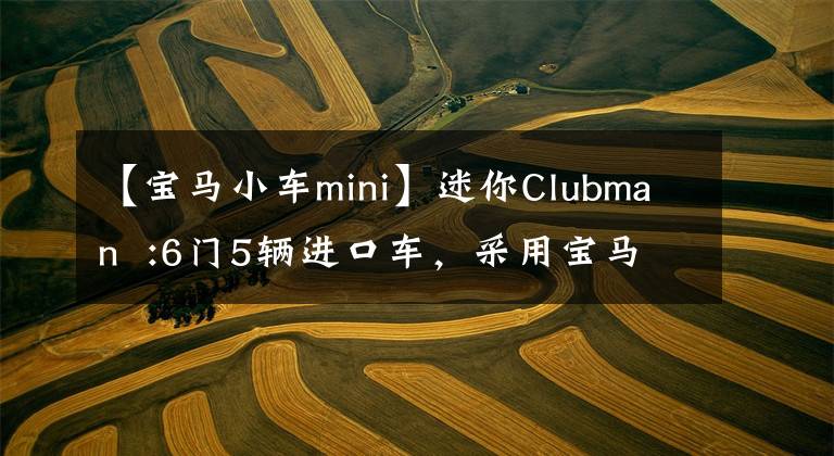 【宝马小车mini】迷你Clubman  :6门5辆进口车，采用宝马发动机，把它开到街上就是焦点。(阿尔伯特爱因斯坦)(美国)。