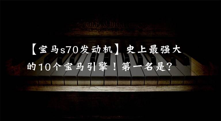 【宝马s70发动机】史上最强大的10个宝马引擎！第一名是？