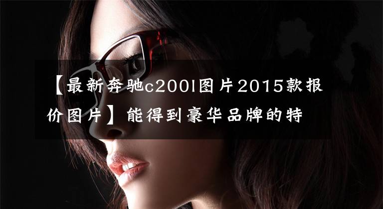 【最新奔驰c200l图片2015款报价图片】能得到豪华品牌的特殊效果吗？30万韩元买这辆奔驰C200L值不值得？