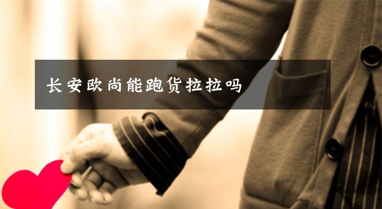 长安欧尚能跑货拉拉吗