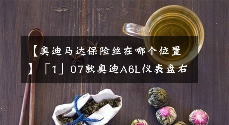 【奥迪马达保险丝在哪个位置】「1」07款奥迪A6L仪表盘右侧保险丝盒图解