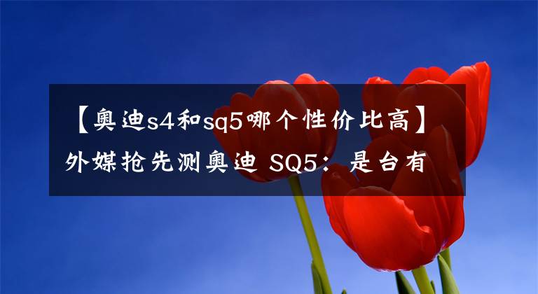 【奥迪s4和sq5哪个性价比高】外媒抢先测奥迪 SQ5:是台有撸点的快车,不过还得要考虑