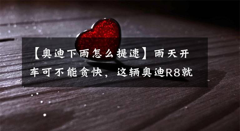 【奥迪下雨怎么提速】雨天开车可不能贪快,这辆奥迪R8就是一个很好的反面例子