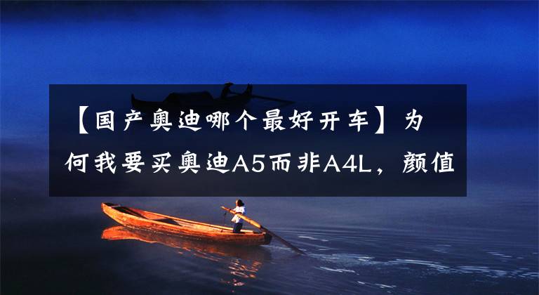 【国产奥迪哪个最好开车】为何我要买奥迪A5而非A4L，颜值是重要因素，但驾驶感更值得说道