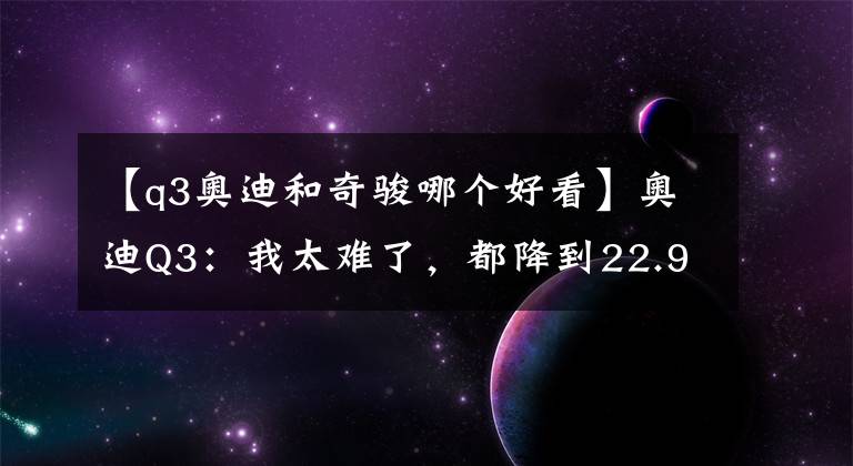【q3奥迪和奇骏哪个好看】奥迪Q3：我太难了，都降到22.9万了，你们却还在买奇骏