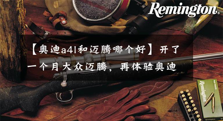 【奥迪a4l和迈腾哪个好】开了一个月大众迈腾,再体验奥迪A4L,车主总结出四个字