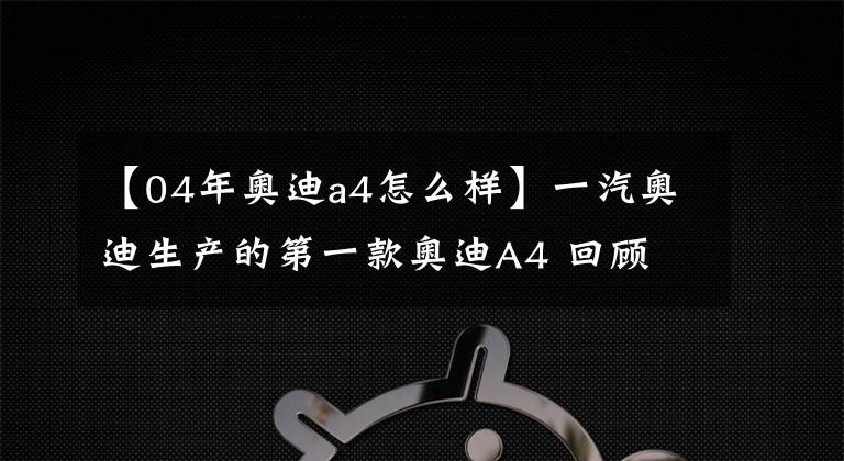 【04年奥迪a4怎么样】一汽奥迪生产的第一款奥迪A4 回顾