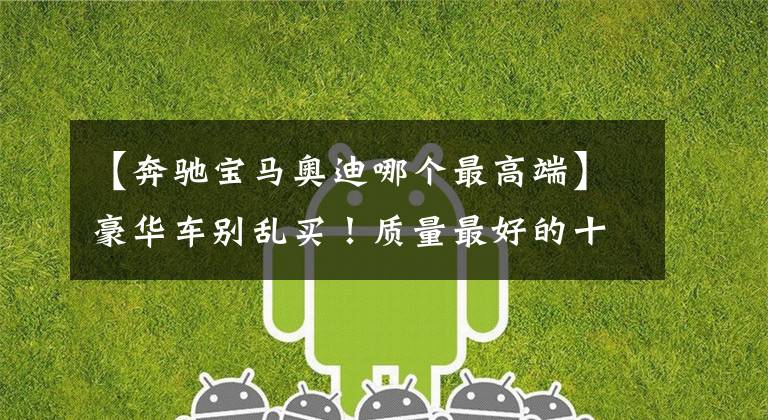 【奔驰宝马奥迪哪个最高端】豪华车别乱买！质量最好的十大品牌出炉：奥迪前五，雷克萨斯第七