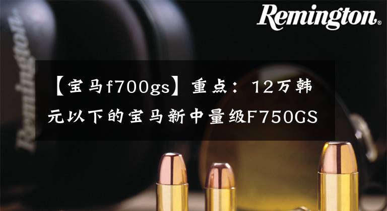 【宝马f700gs】重点:12万韩元以下的宝马新中量级F750GS即将进入国内!