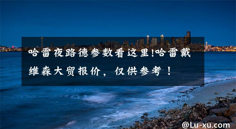 哈雷夜路德参数看这里!哈雷戴维森大贸报价，仅供参考！