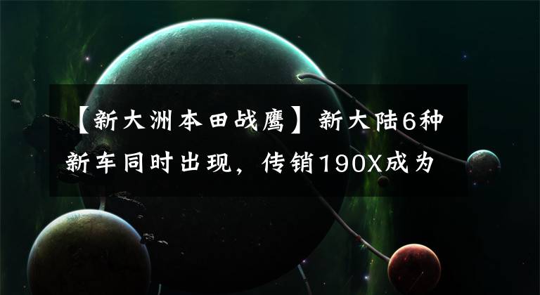 【新大洲本田战鹰】新大陆6种新车同时出现，传销190X成为话题车型