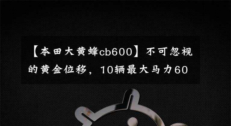 【本田大黄蜂cb600】不可忽视的黄金位移,10辆最大马力600cc级车费