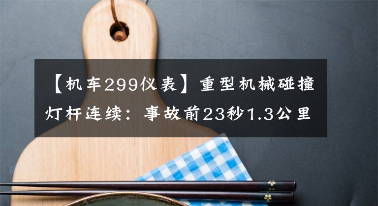 【机车299仪表】重型机械碰撞灯杆连续:事故前23秒1.3公里