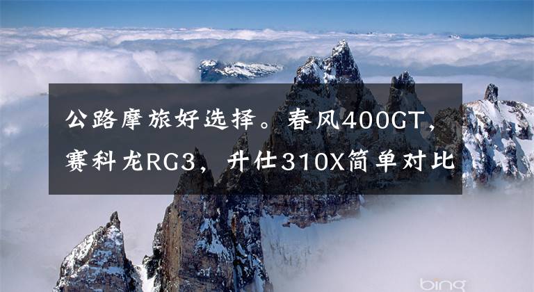 公路摩旅好选择。春风400GT,赛科龙RG3,升仕310X简单对比