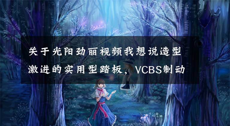 关于光阳劲丽视频我想说造型激进的实用型踏板，VCBS制动系统、5升油箱，8280元