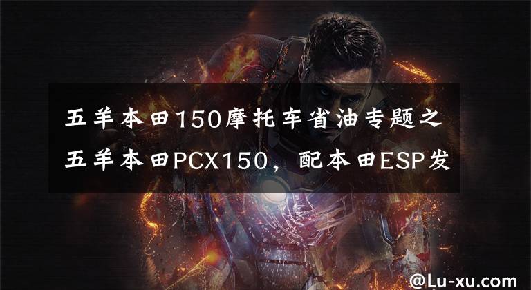 五羊本田150摩托车省油专题之五羊本田PCX150,配本田ESP发动机,续航330公里以上,静如电动车