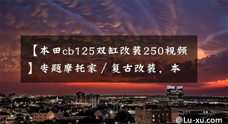 【本田cb125双缸改装250视频】专题摩托家/复古改装,本田 CB125 天使与魔鬼并存