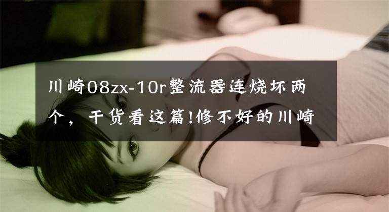 川崎08zx-10r整流器连烧坏两个,干货看这篇!修不好的川崎摩托?高压无火故障的重点解析,请阅!