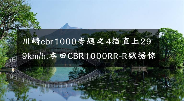 川崎cbr1000专题之4挡直上299km/h,本田CBR1000RR-R数据惊人,挑战川崎H2R王者地位