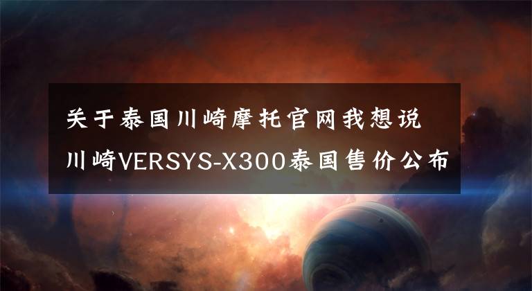 关于泰国川崎摩托官网我想说川崎VERSYS-X300泰国售价公布
