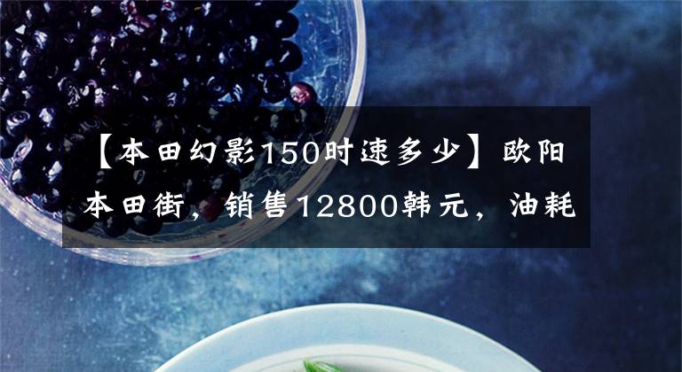 【本田幻影150时速多少】欧阳本田街,销售12800韩元,油耗2.2升,超高速110公里/h。