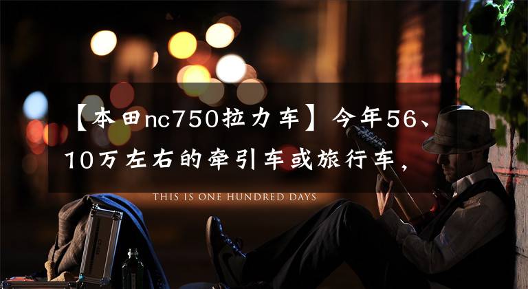 【本田nc750拉力车】今年56、10万左右的牵引车或旅行车,本田和川崎哪个好?