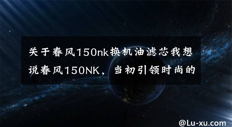 关于春风150nk换机油滤芯我想说春风150NK,当初引领时尚的小排量车款又更新了!