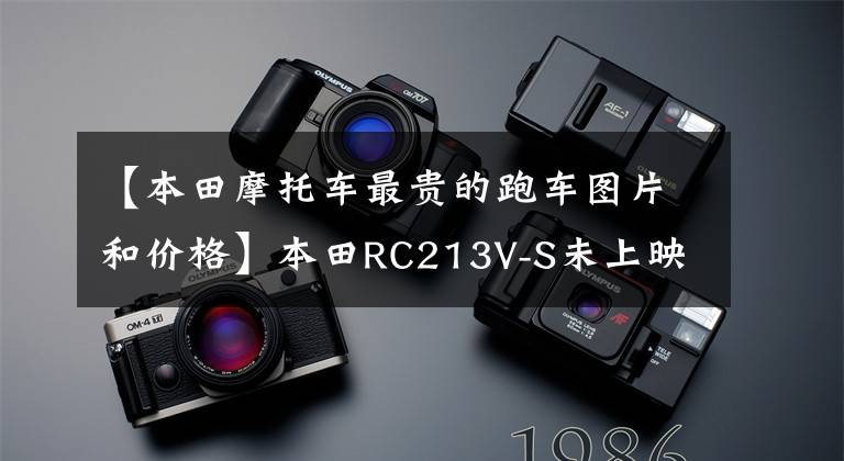 【本田摩托车最贵的跑车图片和价格】本田RC213V-S未上映高价拍卖的157万梦幻轶事