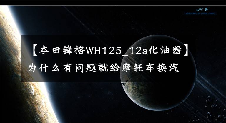 【本田锋格WH125_12a化油器】为什么有问题就给摩托车换汽化器，汽化器这么容易坏？那是因为你没有掌握这五件事