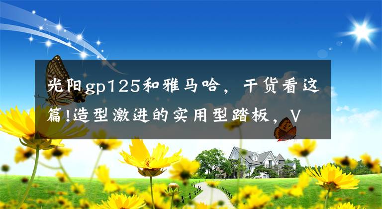 光阳gp125和雅马哈，干货看这篇!造型激进的实用型踏板，VCBS制动系统、5升油箱，8280元