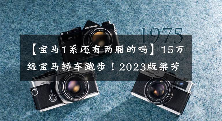 【宝马1系还有两厢的吗】15万级宝马轿车跑步!2023版梁芳1系失格!动态升级,比奥迪A3更锋利