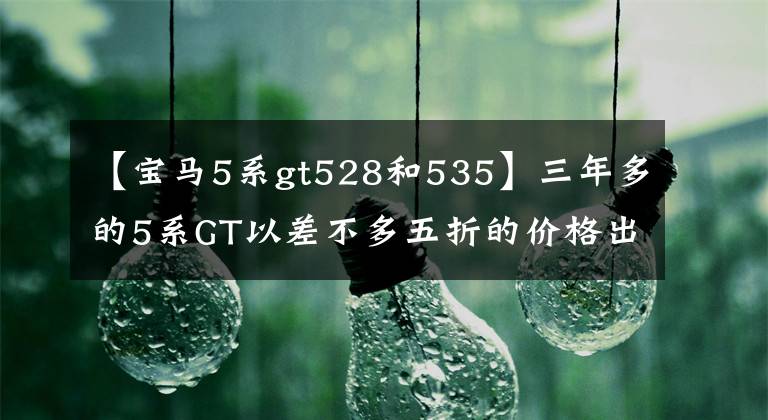 【宝马5系gt528和535】三年多的5系GT以差不多五折的价格出售,本来车主就要哭,买家:真香定律