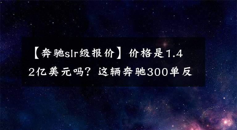 【奔驰slr级报价】价格是1.42亿美元吗？这辆奔驰300单反银箭可能比法拉利250 GTO更贵。