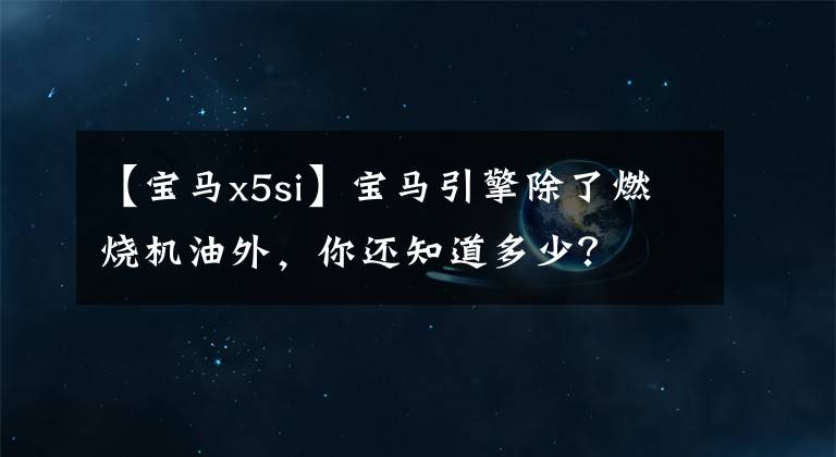 【宝马x5si】宝马引擎除了燃烧机油外,你还知道多少?