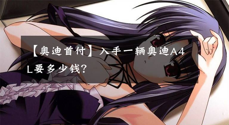 【奥迪首付】入手一辆奥迪A4L要多少钱？
