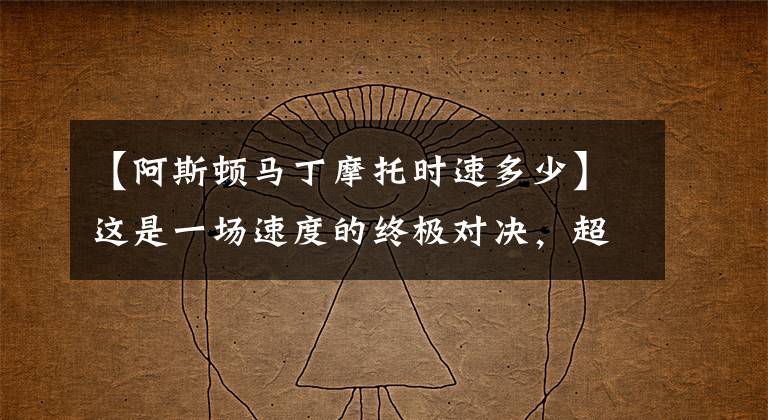 【阿斯顿马丁摩托时速多少】这是一场速度的终极对决,超级摩托跑车和战斗机到底谁会胜出呢