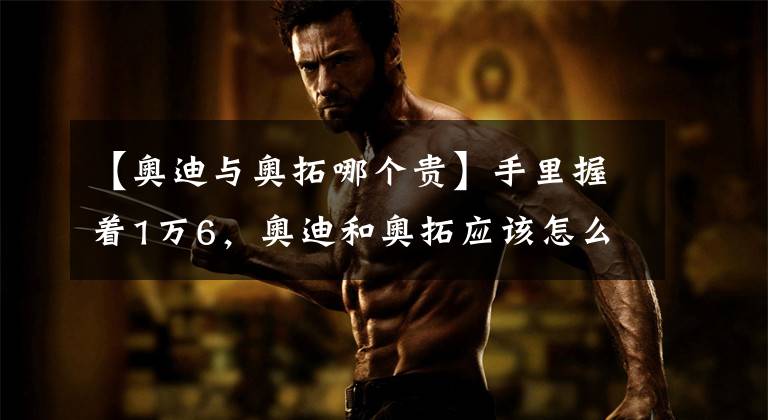 【奥迪与奥拓哪个贵】手里握着1万6，奥迪和奥拓应该怎么选？