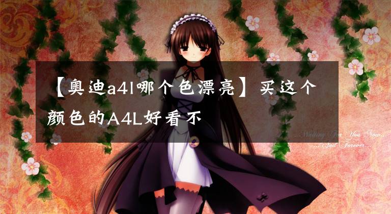 【奥迪a4l哪个色漂亮】买这个颜色的A4L好看不