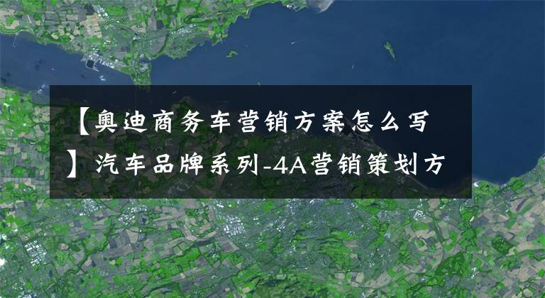 【奥迪商务车营销方案怎么写】汽车品牌系列-4A营销策划方案合集A-206例