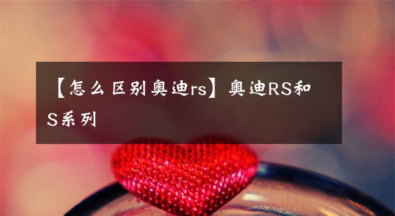 【怎么区别奥迪rs】奥迪RS和S系列