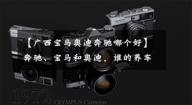 【广西宝马奥迪奔驰哪个好】奔驰、宝马和奥迪，谁的养车成本更低？拿这三款车对比下就知道了