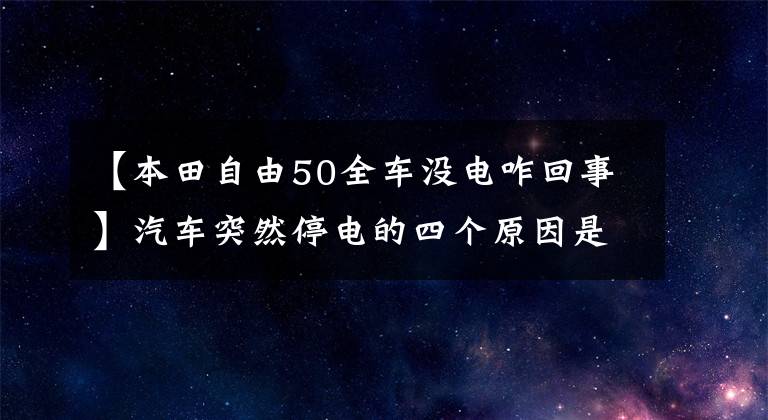 【本田自由50全车没电咋回事】汽车突然停电的四个原因是接触不良的可能性很大