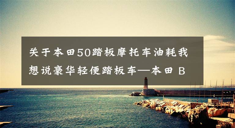 关于本田50踏板摩托车油耗我想说豪华轻便踏板车—本田 BROAD 50/90