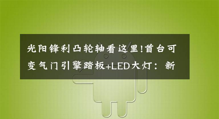 光阳锋利凸轮轴看这里!首台可变气门引擎踏板+LED大灯：新款光阳G6现身 !