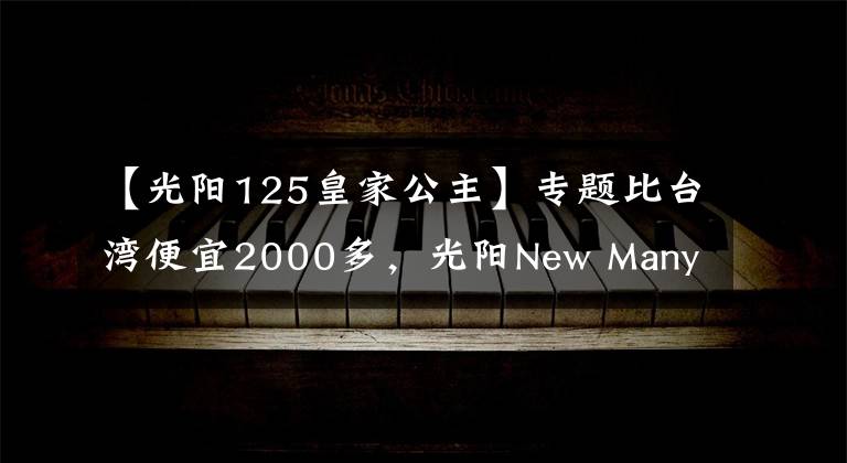 【光阳125皇家公主】专题比台湾便宜2000多,光阳New Many125国内上市