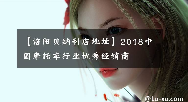 【洛阳贝纳利店地址】2018中国摩托车行业优秀经销商