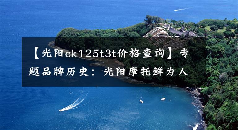 【光阳ck125t3t价格查询】专题品牌历史:光阳摩托鲜为人知的秘密