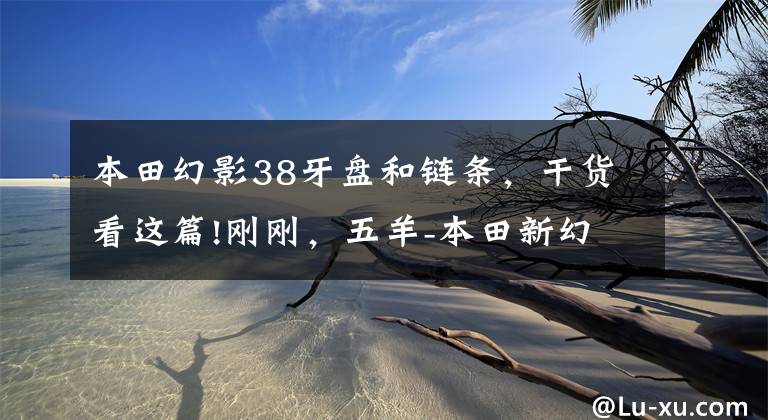 本田幻影38牙盘和链条,干货看这篇!刚刚,五羊-本田新幻影正式下线!终于改款了!