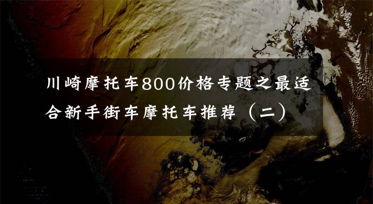 川崎摩托车800价格专题之最适合新手街车摩托车推荐(二)